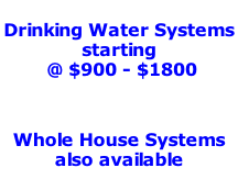 Drinking Water Systems  starting   @ $900 - $1800           Whole House Systems also available