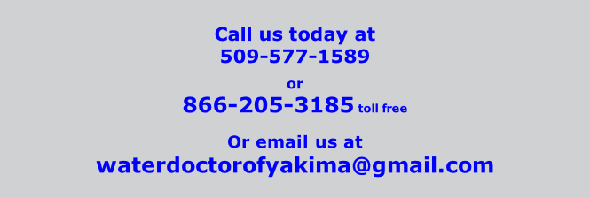 Call us today at       509-577-1589  or 866-205-3185 toll free  Or email us at waterdoctorofyakima@gmail.com