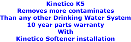 Kinetico K5 Removes more contaminates Than any other Drinking Water System 10 year parts warranty With Kinetico Softener installation